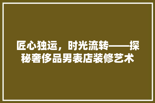 匠心独运，时光流转——探秘奢侈品男表店装修艺术