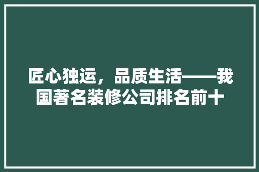 匠心独运，品质生活——我国著名装修公司排名前十