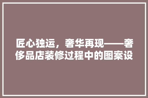 匠心独运，奢华再现——奢侈品店装修过程中的图案设计艺术
