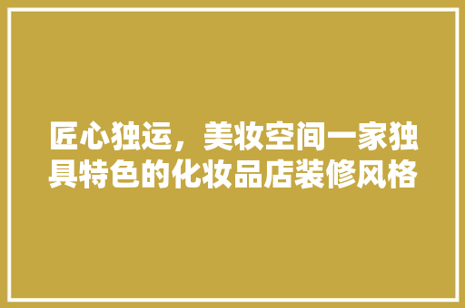 匠心独运，美妆空间一家独具特色的化妆品店装修风格