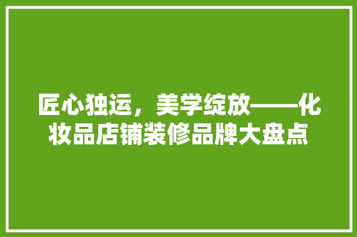 匠心独运，美学绽放——化妆品店铺装修品牌大盘点