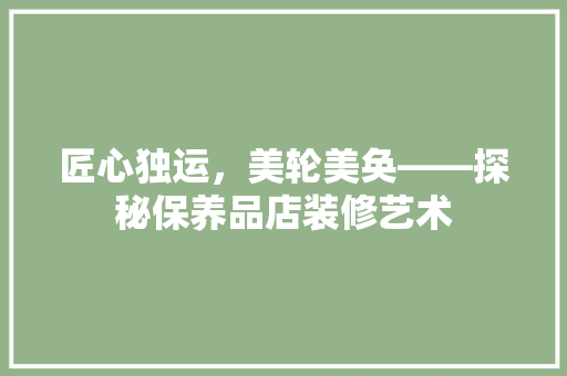 匠心独运，美轮美奂——探秘保养品店装修艺术