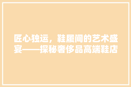匠心独运，鞋履间的艺术盛宴——探秘奢侈品高端鞋店装修图案