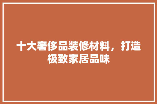 十大奢侈品装修材料，打造极致家居品味