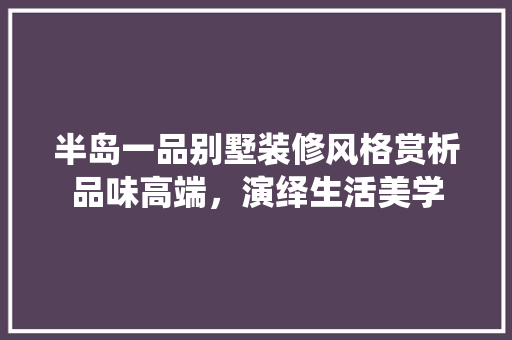 半岛一品别墅装修风格赏析品味高端，演绎生活美学