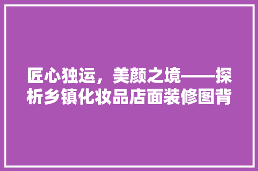 匠心独运，美颜之境——探析乡镇化妆品店面装修图背后的设计美学