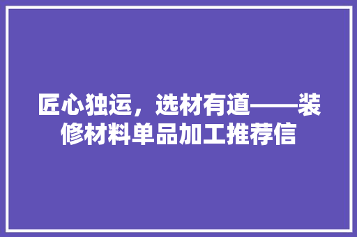 匠心独运，选材有道——装修材料单品加工推荐信