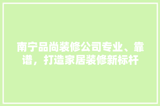 南宁品尚装修公司专业、靠谱，打造家居装修新标杆