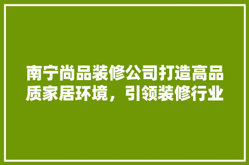 南宁尚品装修公司打造高品质家居环境，引领装修行业新潮流