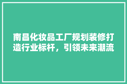 南昌化妆品工厂规划装修打造行业标杆，引领未来潮流