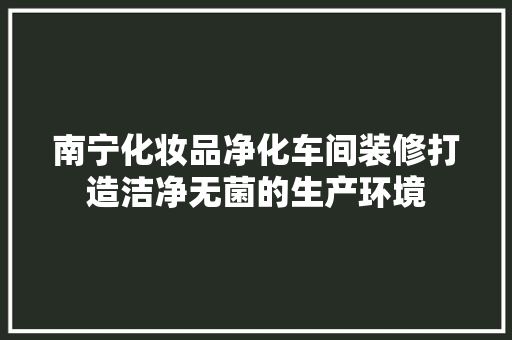 南宁化妆品净化车间装修打造洁净无菌的生产环境