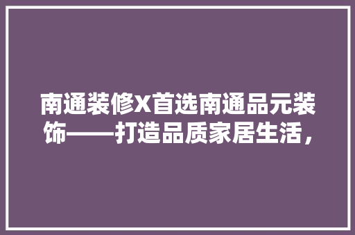 南通装修X首选南通品元装饰——打造品质家居生活，彰显品味人生