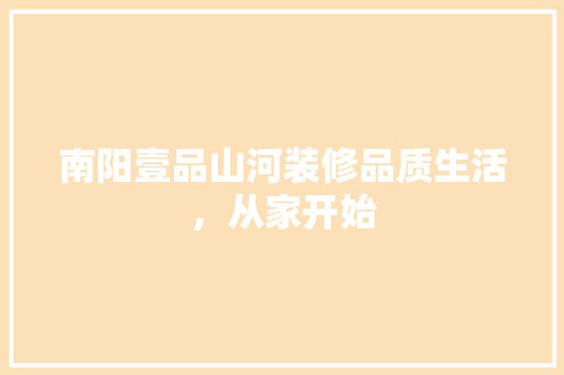 南阳壹品山河装修品质生活，从家开始