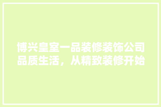 博兴皇室一品装修装饰公司品质生活，从精致装修开始
