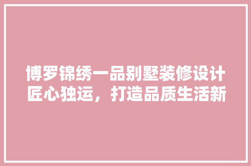 博罗锦绣一品别墅装修设计匠心独运，打造品质生活新标杆