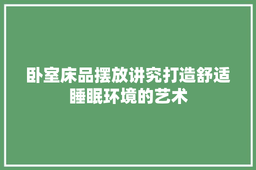 卧室床品摆放讲究打造舒适睡眠环境的艺术