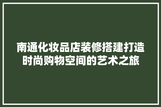 南通化妆品店装修搭建打造时尚购物空间的艺术之旅