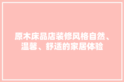 原木床品店装修风格自然、温馨、舒适的家居体验