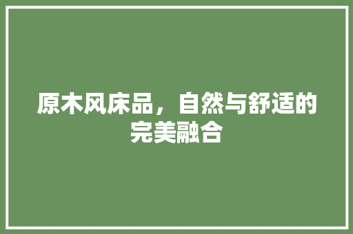 原木风床品，自然与舒适的完美融合