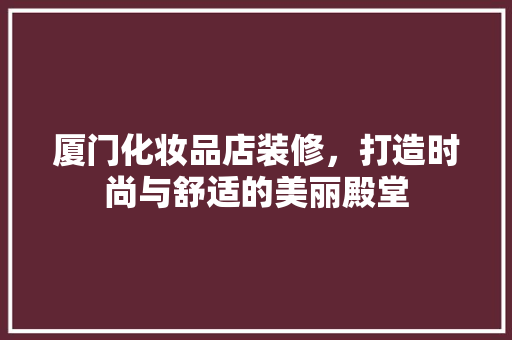 厦门化妆品店装修，打造时尚与舒适的美丽殿堂