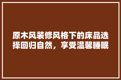 原木风装修风格下的床品选择回归自然，享受温馨睡眠时光