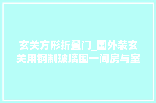 玄关方形折叠门_国外装玄关用钢制玻璃围一间房与室内全分开国内能吸收吗