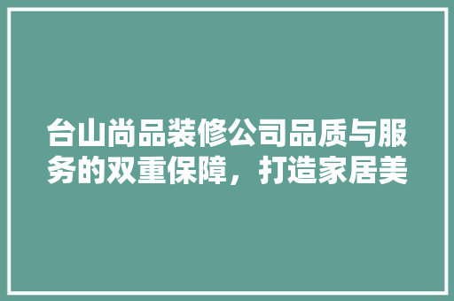 台山尚品装修公司品质与服务的双重保障，打造家居美好新篇章