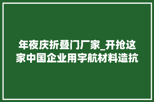 年夜庆折叠门厂家_开抢这家中国企业用宇航材料造抗寒服干翻羽绒大年夜促清仓1折起