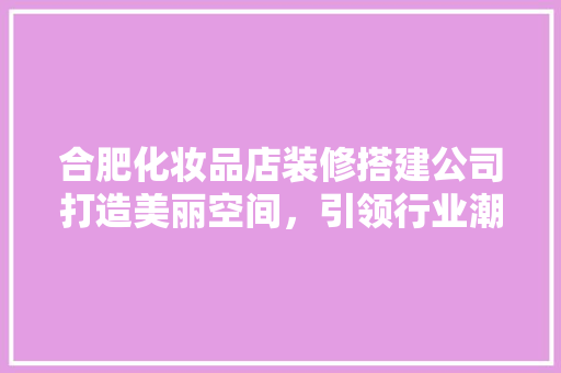 合肥化妆品店装修搭建公司打造美丽空间，引领行业潮流