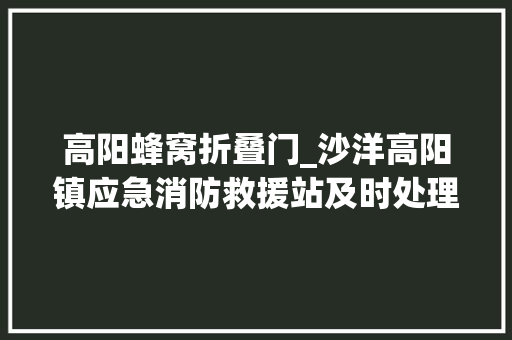 高阳蜂窝折叠门_沙洋高阳镇应急消防救援站及时处理马蜂窝为居平易近解忧
