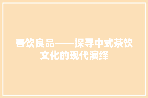 吾饮良品——探寻中式茶饮文化的现代演绎