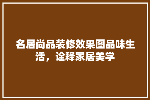 名居尚品装修效果图品味生活，诠释家居美学