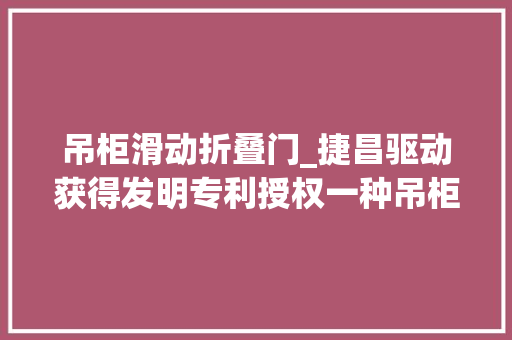 吊柜滑动折叠门_捷昌驱动获得发明专利授权一种吊柜的翻门机构及吊柜