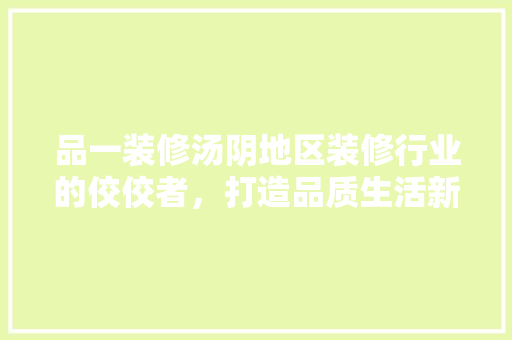 品一装修汤阴地区装修行业的佼佼者，打造品质生活新标杆