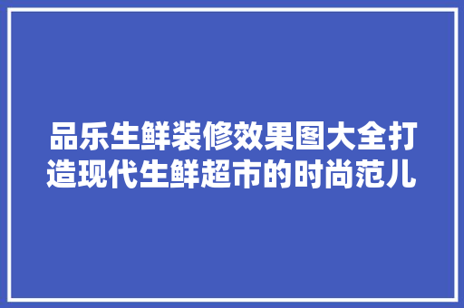 品乐生鲜装修效果图大全打造现代生鲜超市的时尚范儿