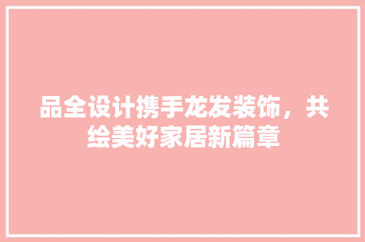 品全设计携手龙发装饰，共绘美好家居新篇章