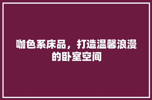 咖色系床品，打造温馨浪漫的卧室空间