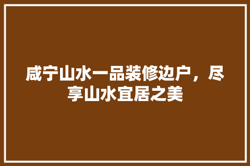 咸宁山水一品装修边户，尽享山水宜居之美