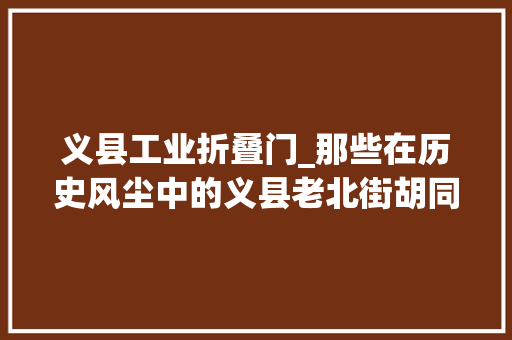 义县工业折叠门_那些在历史风尘中的义县老北街胡同