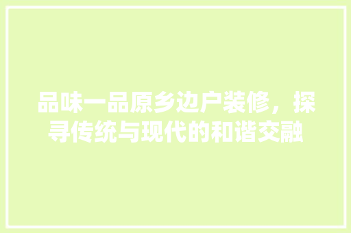 品味一品原乡边户装修，探寻传统与现代的和谐交融