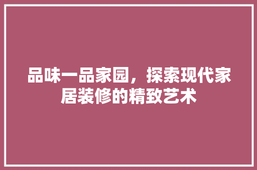 品味一品家园，探索现代家居装修的精致艺术