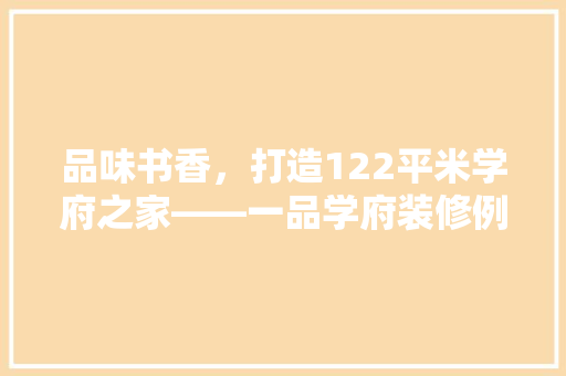 品味书香，打造122平米学府之家——一品学府装修例子
