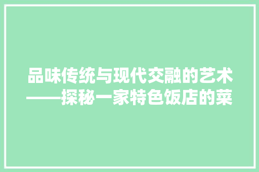 品味传统与现代交融的艺术——探秘一家特色饭店的菜品与装修