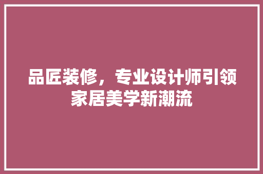 品匠装修，专业设计师引领家居美学新潮流