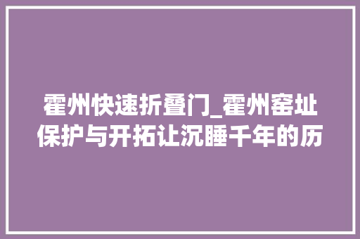 霍州快速折叠门_霍州窑址保护与开拓让沉睡千年的历史文物活起来