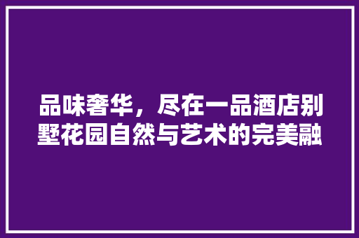 品味奢华，尽在一品酒店别墅花园自然与艺术的完美融合