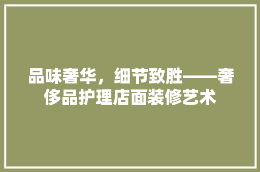 品味奢华，细节致胜——奢侈品护理店面装修艺术