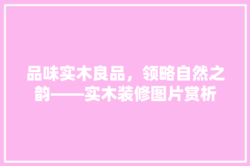 品味实木良品，领略自然之韵——实木装修图片赏析