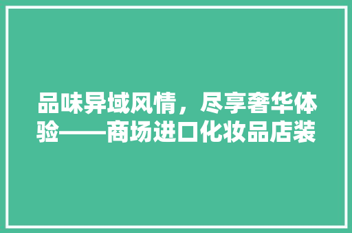 品味异域风情，尽享奢华体验——商场进口化妆品店装修风格