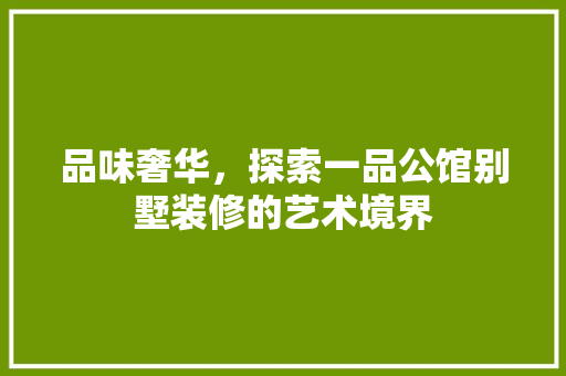 品味奢华，探索一品公馆别墅装修的艺术境界